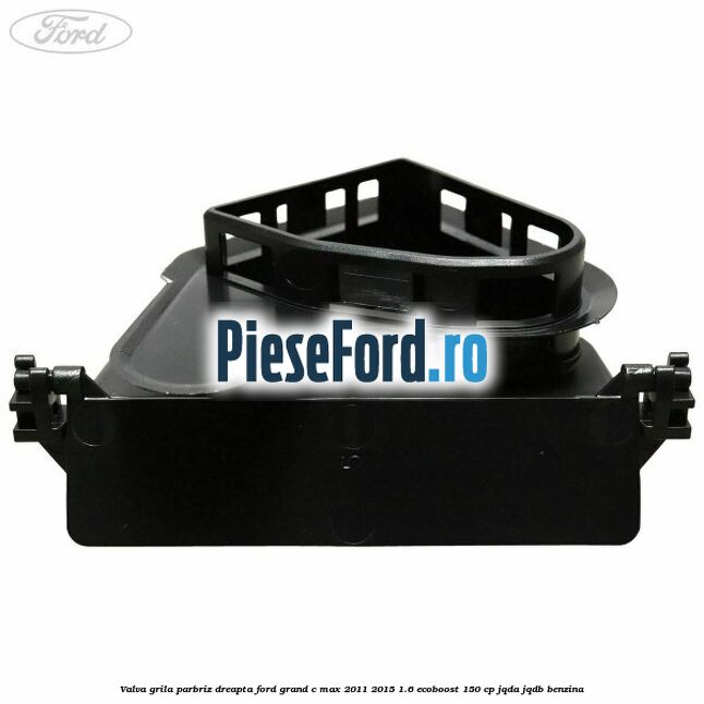 Valva grila parbriz dreapta Ford Grand C-Max 2011-2015 1.6 EcoBoost 150 cp JQDA, JQDB benzina