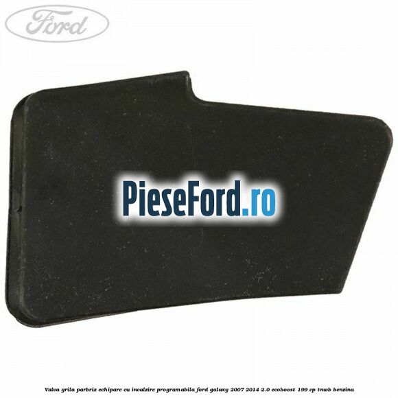 Valva grila parbriz echipare cu incalzire programabila Ford Galaxy 2007-2014 2.0 EcoBoost 199 cp TNWB benzina