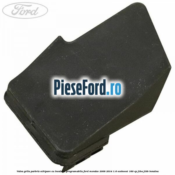 Valva grila parbriz echipare cu incalzire programabila Ford Mondeo 2008-2014 1.6 EcoBoost 160 cp JTBA, JTBB benzina