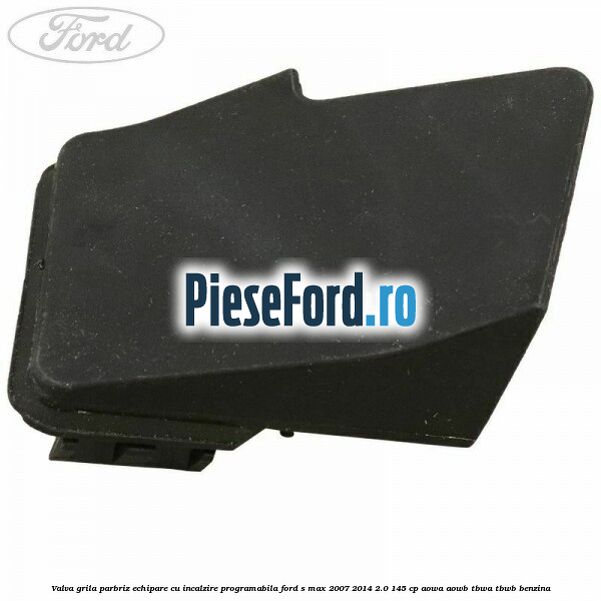 Valva grila parbriz echipare cu incalzire programabila Ford S-Max 2007-2014 2.0 145 cp AOWA, AOWB, TBWA, TBWB benzina