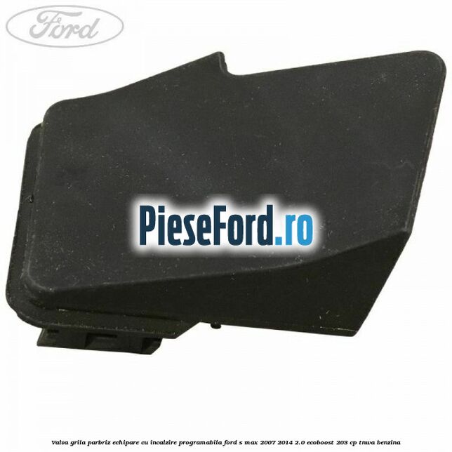 Valva grila parbriz echipare cu incalzire programabila Ford S-Max 2007-2014 2.0 EcoBoost 203 cp TNWA benzina