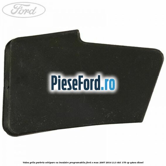 Valva grila parbriz echipare cu incalzire programabila Ford S-Max 2007-2014 2.2 TDCi 175 cp Q4WA diesel