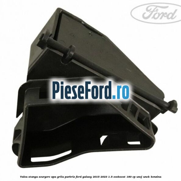 Valva stanga scurgere apa grila parbriz Ford Galaxy 2015-2023 1.5 EcoBoost 160 cp UNCJ, UNCK benzina