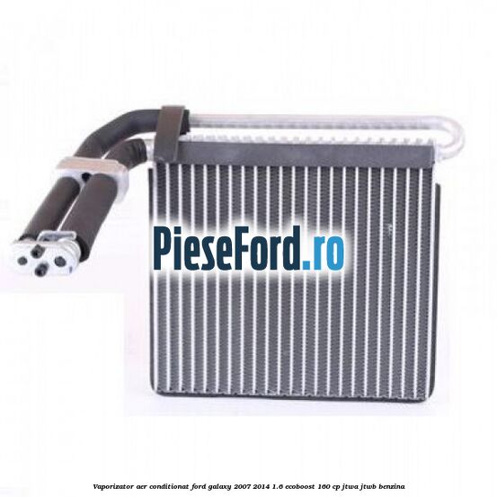 Vaporizator aer conditionat Ford Galaxy 2007-2014 1.6 EcoBoost 160 cp JTWA, JTWB benzina