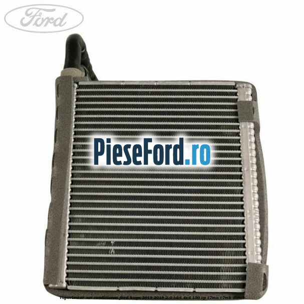 Vaporizator aer conditionat Ford Kuga 2013-2016 2.0 TDCi 4x4 150 cp T7MA, T7MB diesel