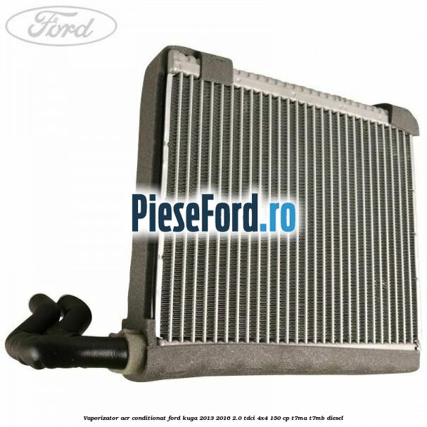 Vaporizator aer conditionat Ford Kuga 2013-2016 2.0 TDCi 4x4 150 cp T7MA, T7MB diesel
