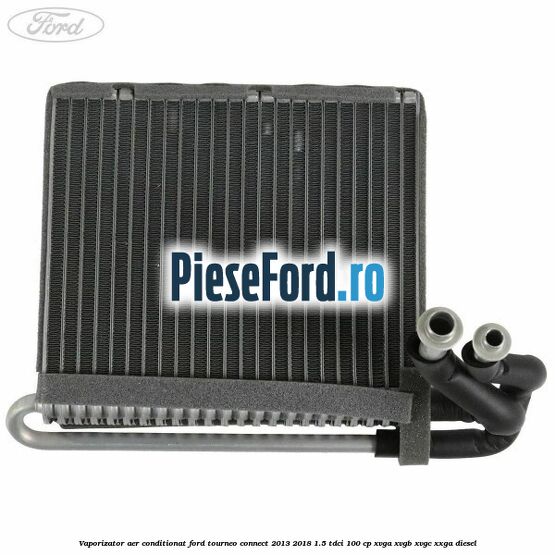 Vaporizator aer conditionat Ford Tourneo Connect 2013-2018 1.5 TDCi 100 cp Vaporizator aer conditionat Ford Tourneo Connect 2013-2018 1.5 TDCi 100 cp XVGA, XVGB, XVGC, XXGA diesel