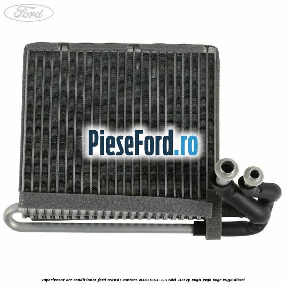 Vaporizator aer conditionat Ford Transit Connect 2013-2018 1.5 TDCi 100 cp Vaporizator aer conditionat Ford Transit Connect 2013-2018 1.5 TDCi 100 cp XVGA, XVGB, XVGC, XXGA diesel