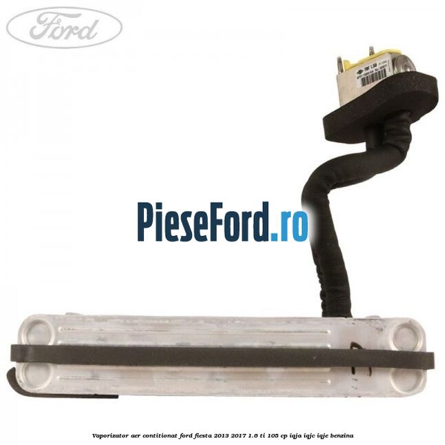 Vaporizator aer contitionat Ford Fiesta 2013-2017 1.6 Ti 105 cp IQJA, IQJC, IQJE benzina
