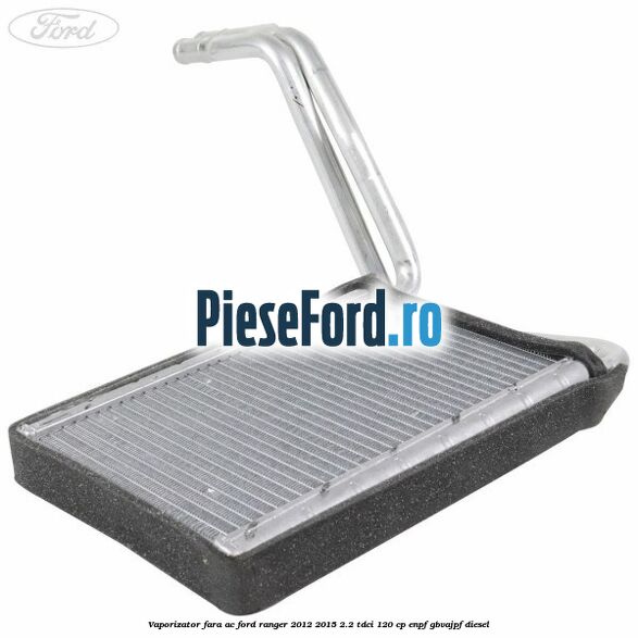 Vaporizator fara AC Ford Ranger 2012-2015 2.2 TDCi 120 cp ENPF, GBVAJPF diesel