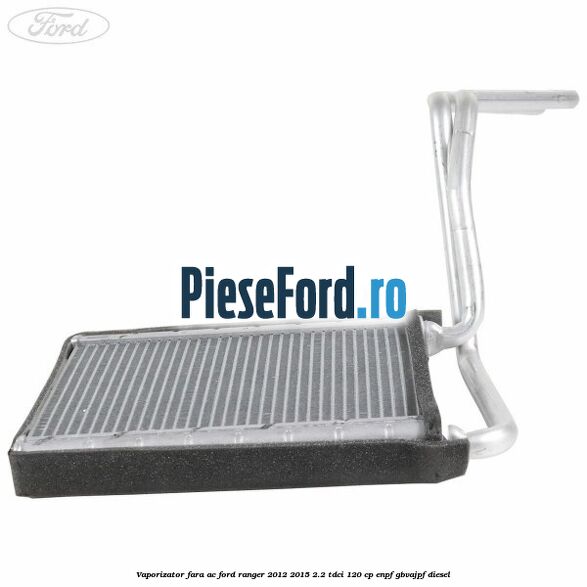 Vaporizator fara AC Ford Ranger 2012-2015 2.2 TDCi 120 cp ENPF, GBVAJPF diesel
