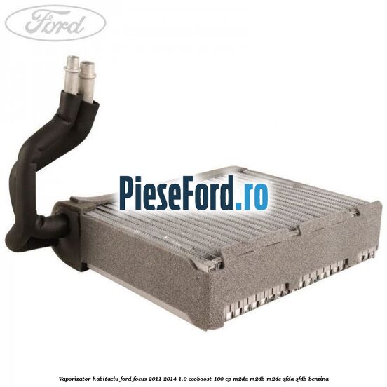Vaporizator habitaclu Ford Focus 2011-2014 1.0 EcoBoost 100 cp M2DA, M2DB, M2DC, SFDA, SFDB benzina