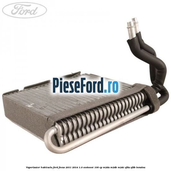Vaporizator habitaclu Ford Focus 2011-2014 1.0 EcoBoost 100 cp Vaporizator habitaclu Ford Focus 2011-2014 1.0 EcoBoost 100 cp M2DA, M2DB, M2DC, SFDA, SFDB benzina