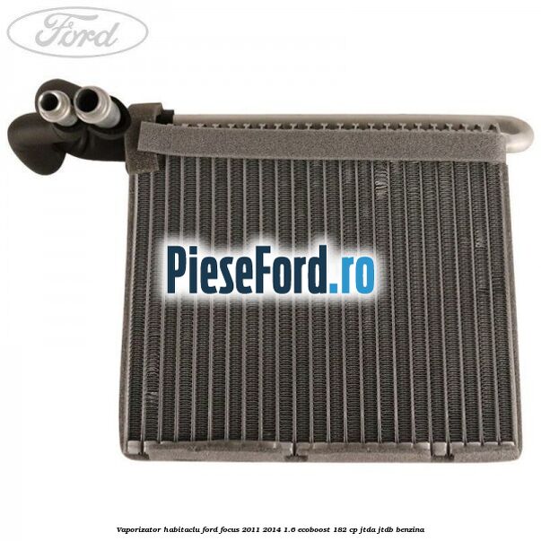 Vaporizator habitaclu Ford Focus 2011-2014 1.6 EcoBoost 182 cp JTDA, JTDB benzina