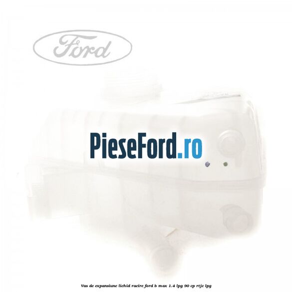 Vas de expansiune lichid racire Ford B-Max 1.4 LPG 90 cp RTJC LPG