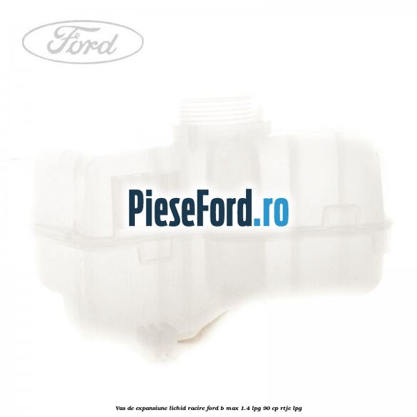 Vas de expansiune lichid racire Ford B-Max 1.4 LPG 90 cp RTJC LPG