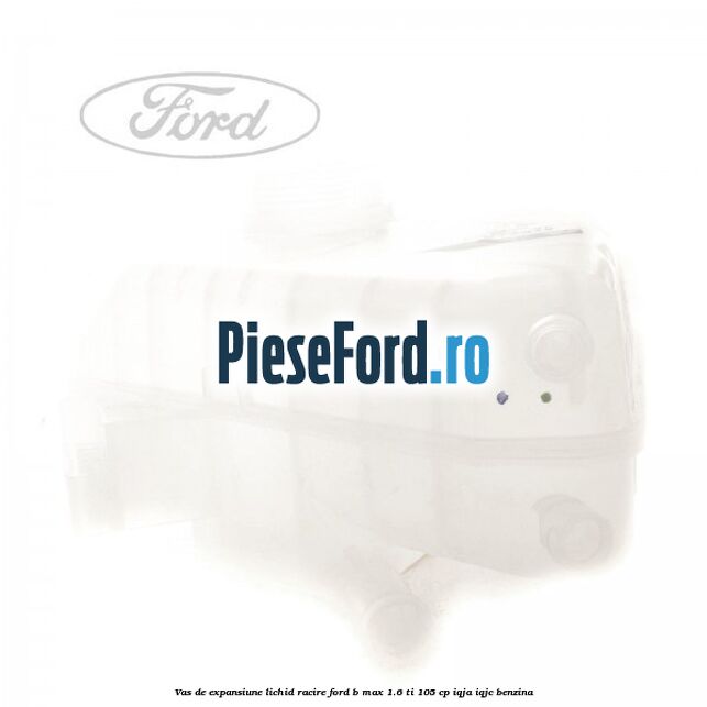Vas de expansiune lichid racire Ford B-Max 1.6 Ti 105 cp IQJA, IQJC benzina