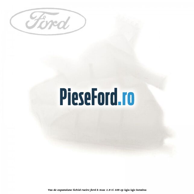 Vas de expansiune lichid racire Ford B-Max 1.6 Ti 105 cp IQJA, IQJC benzina