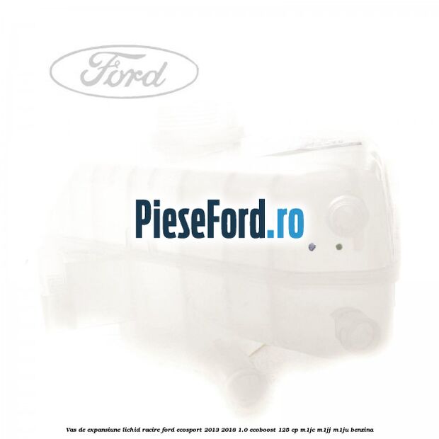 Vas de expansiune lichid racire Ford EcoSport 2013-2018 1.0 EcoBoost 125 cp Vas de expansiune lichid racire Ford EcoSport 2013-2018 1.0 EcoBoost 125 cp M1JC, M1JJ, M1JU benzina