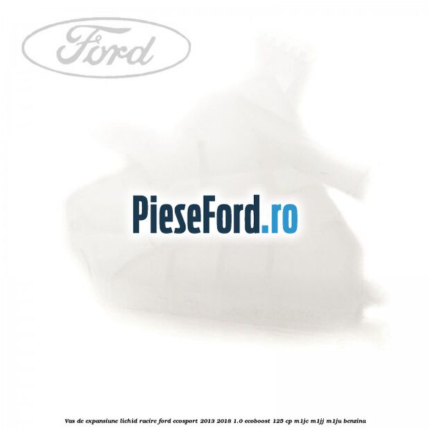 Vas de expansiune lichid racire Ford EcoSport 2013-2018 1.0 EcoBoost 125 cp Vas de expansiune lichid racire Ford EcoSport 2013-2018 1.0 EcoBoost 125 cp M1JC, M1JJ, M1JU benzina
