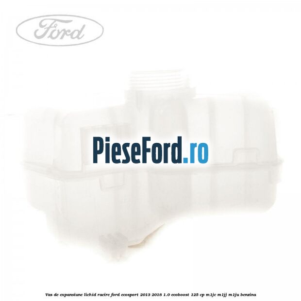 Vas de expansiune lichid racire Ford EcoSport 2013-2018 1.0 EcoBoost 125 cp Vas de expansiune lichid racire Ford EcoSport 2013-2018 1.0 EcoBoost 125 cp M1JC, M1JJ, M1JU benzina