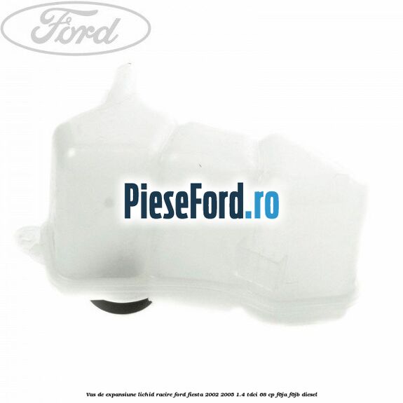 Vas de expansiune lichid racire Ford Fiesta 2002-2005 1.4 TDCi 68 cp Vas de expansiune lichid racire Ford Fiesta 2002-2005 1.4 TDCi 68 cp F6JA, F6JB diesel