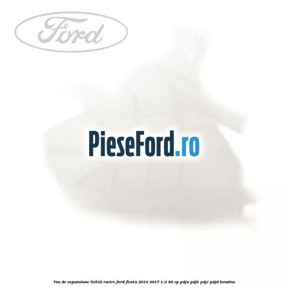 Vas de expansiune lichid racire Ford Fiesta 2013-2017 1.0 80 cp P4JA, P4JB, P4JC, P4JD benzina