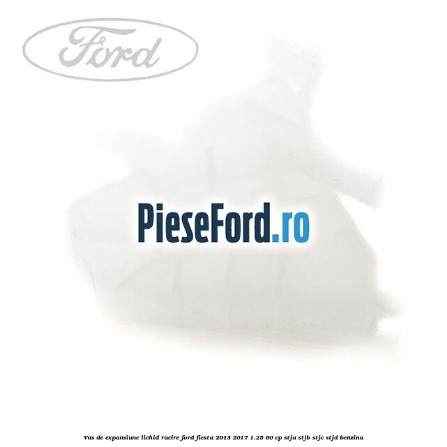 Vas de expansiune lichid racire Ford Fiesta 2013-2017 1.25 60 cp STJA, STJB, STJC, STJD benzina