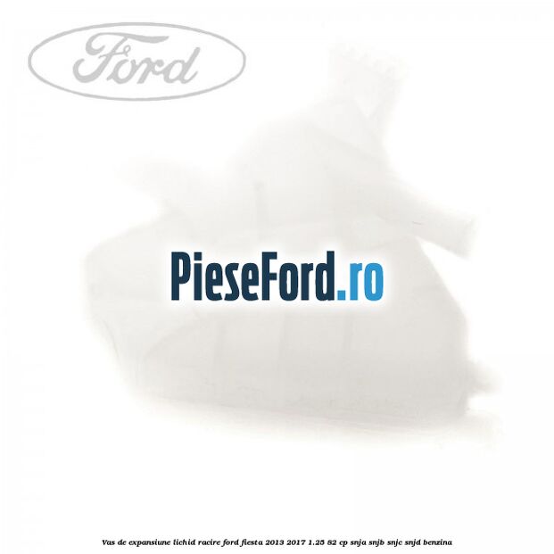 Vas de expansiune lichid racire Ford Fiesta 2013-2017 1.25 82 cp SNJA, SNJB, SNJC, SNJD benzina