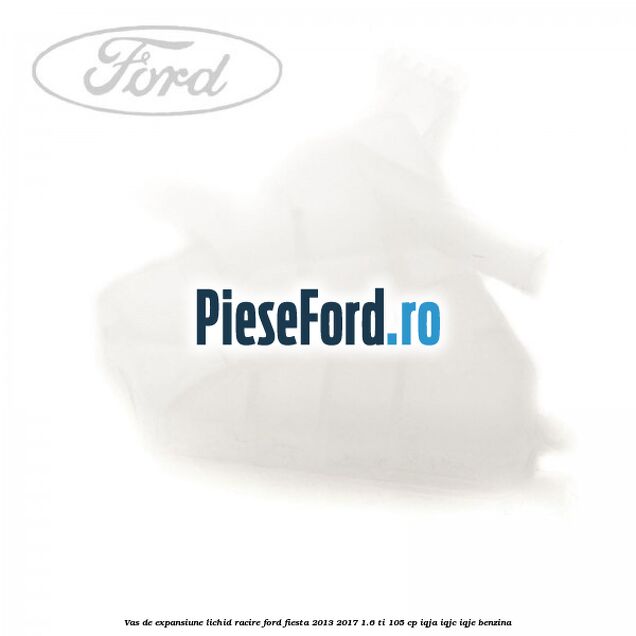 Vas de expansiune lichid racire Ford Fiesta 2013-2017 1.6 Ti 105 cp IQJA, IQJC, IQJE benzina
