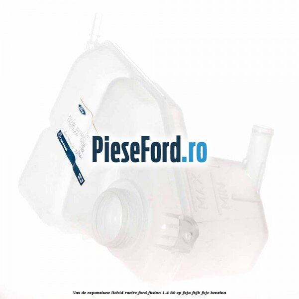 Vas de expansiune lichid racire Ford Fusion 1.4 80 cp Vas de expansiune lichid racire Ford Fusion 1.4 80 cp FXJA, FXJB, FXJC benzina