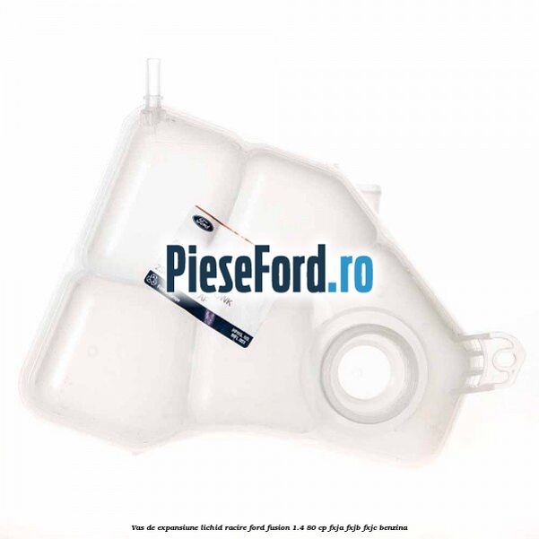 Vas de expansiune lichid racire Ford Fusion 1.4 80 cp Vas de expansiune lichid racire Ford Fusion 1.4 80 cp FXJA, FXJB, FXJC benzina