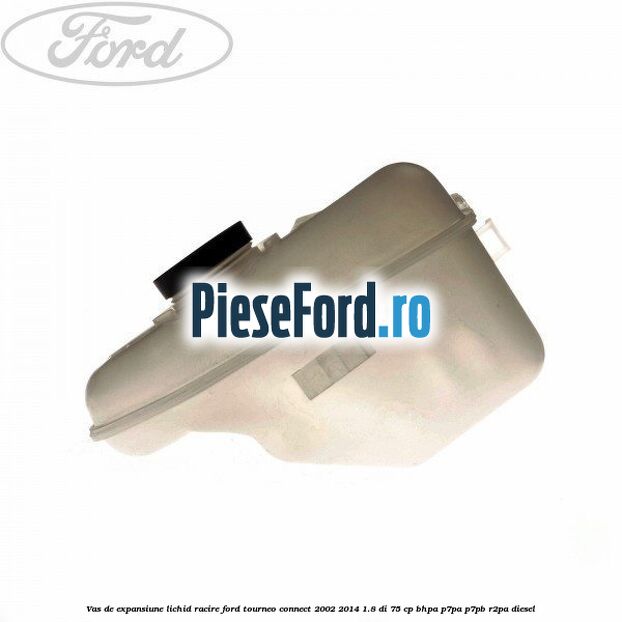 Vas de expansiune lichid racire Ford Tourneo Connect 2002-2014 1.8 Di 75 cp Vas de expansiune lichid racire Ford Tourneo Connect 2002-2014 1.8 Di 75 cp BHPA, P7PA, P7PB, R2PA diesel