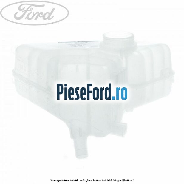 Vas expansiune lichid racire Ford B-Max 1.6 TDCi 95 cp Vas expansiune lichid racire Ford B-Max 1.6 TDCi 95 cp T3JB diesel