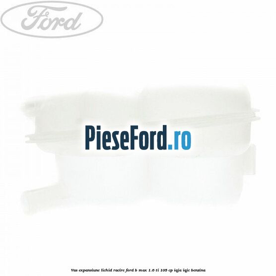 Vas expansiune lichid racire Ford B-Max 1.6 Ti 105 cp IQJA, IQJC benzina
