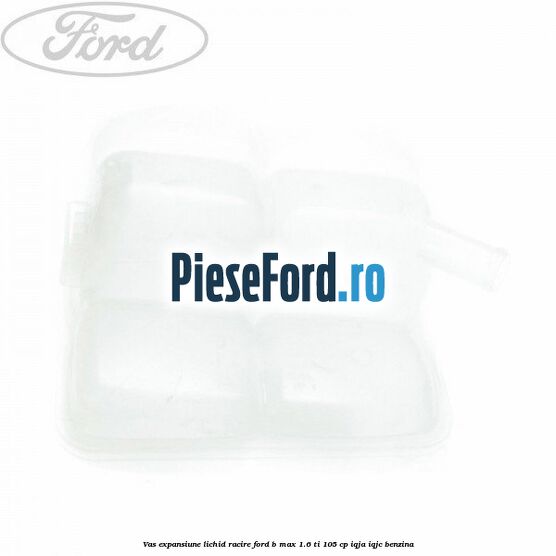 Vas expansiune lichid racire Ford B-Max 1.6 Ti 105 cp IQJA, IQJC benzina