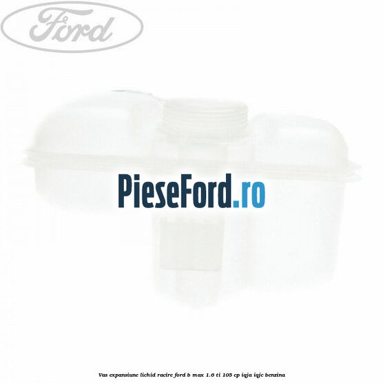 Vas expansiune lichid racire Ford B-Max 1.6 Ti 105 cp IQJA, IQJC benzina