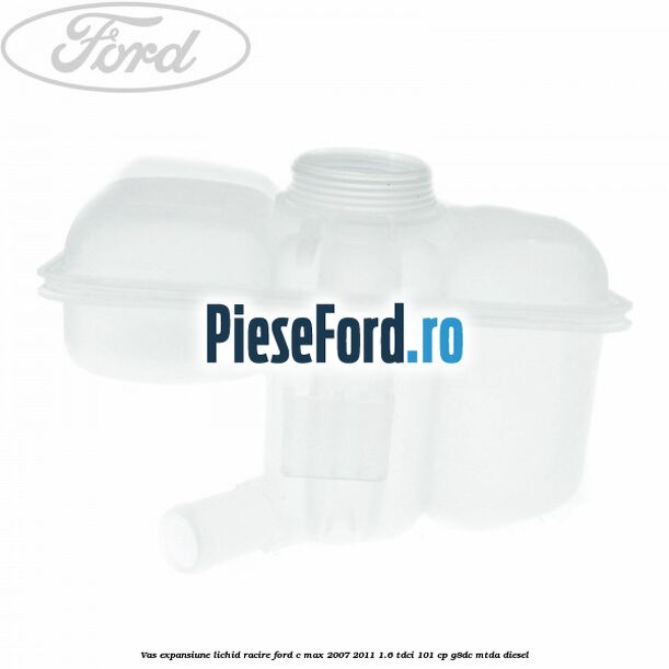 Vas expansiune lichid racire Ford C-Max 2007-2011 1.6 TDCi 101 cp Vas expansiune lichid racire Ford C-Max 2007-2011 1.6 TDCi 101 cp G8DC, MTDA diesel