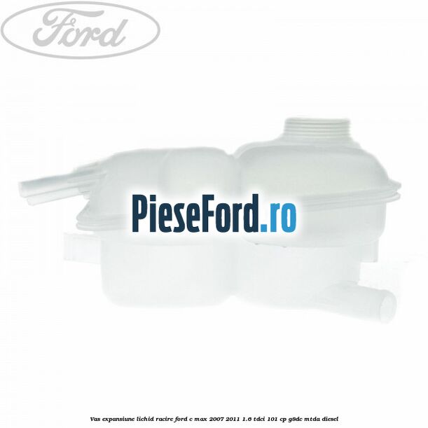 Vas expansiune lichid racire Ford C-Max 2007-2011 1.6 TDCi 101 cp Vas expansiune lichid racire Ford C-Max 2007-2011 1.6 TDCi 101 cp G8DC, MTDA diesel