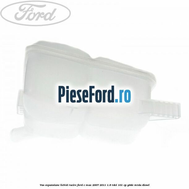 Vas expansiune lichid racire Ford C-Max 2007-2011 1.6 TDCi 101 cp Vas expansiune lichid racire Ford C-Max 2007-2011 1.6 TDCi 101 cp G8DC, MTDA diesel