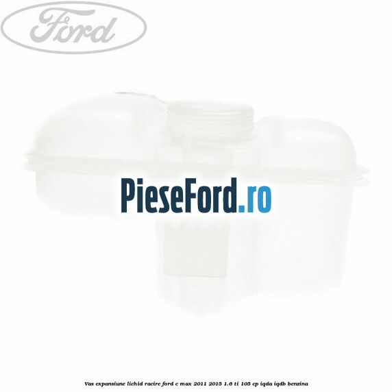 Vas expansiune lichid racire Ford C-Max 2011-2015 1.6 Ti 105 cp Vas expansiune lichid racire Ford C-Max 2011-2015 1.6 Ti 105 cp IQDA, IQDB benzina