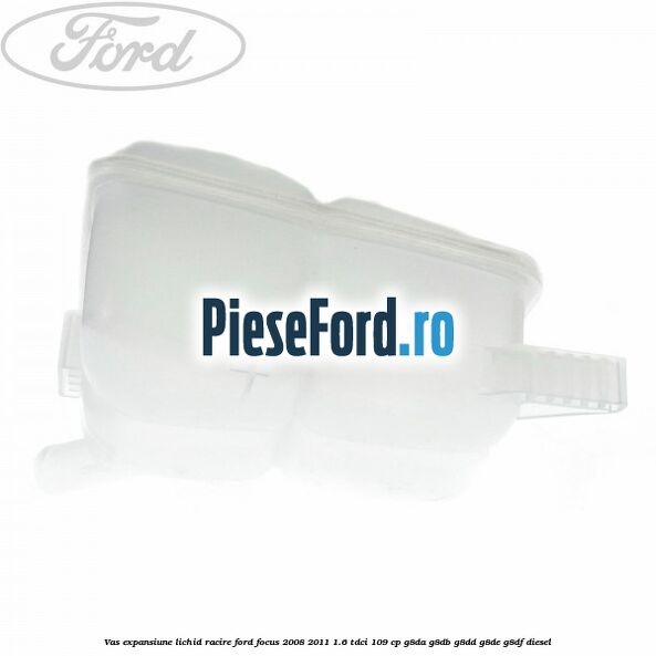 Vas expansiune lichid racire Ford Focus 2008-2011 1.6 TDCi 109 cp Vas expansiune lichid racire Ford Focus 2008-2011 1.6 TDCi 109 cp G8DA, G8DB, G8DD, G8DE, G8DF diesel