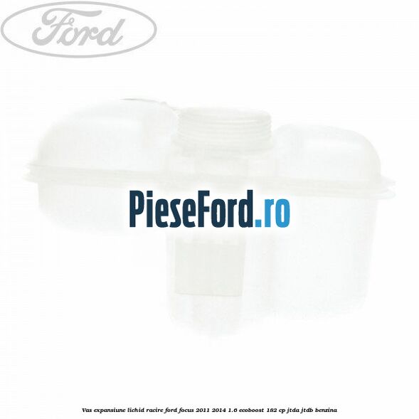 Vas expansiune lichid racire Ford Focus 2011-2014 1.6 EcoBoost 182 cp Vas expansiune lichid racire Ford Focus 2011-2014 1.6 EcoBoost 182 cp JTDA, JTDB benzina