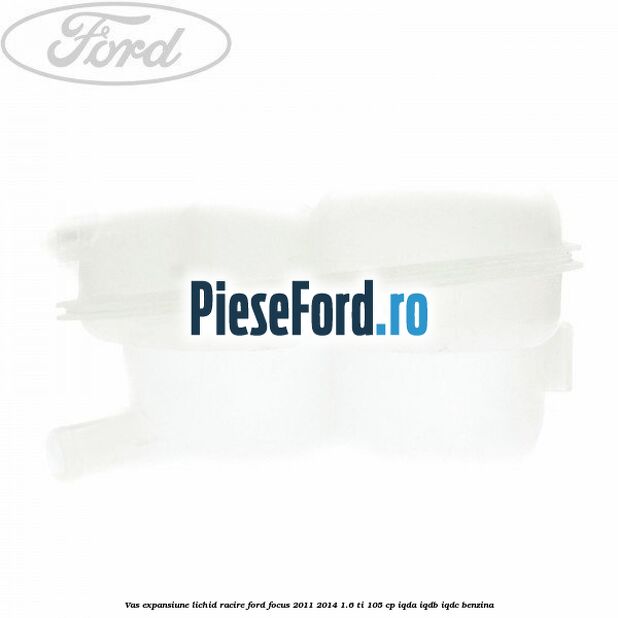 Vas expansiune lichid racire Ford Focus 2011-2014 1.6 Ti 105 cp Vas expansiune lichid racire Ford Focus 2011-2014 1.6 Ti 105 cp IQDA, IQDB, IQDC benzina