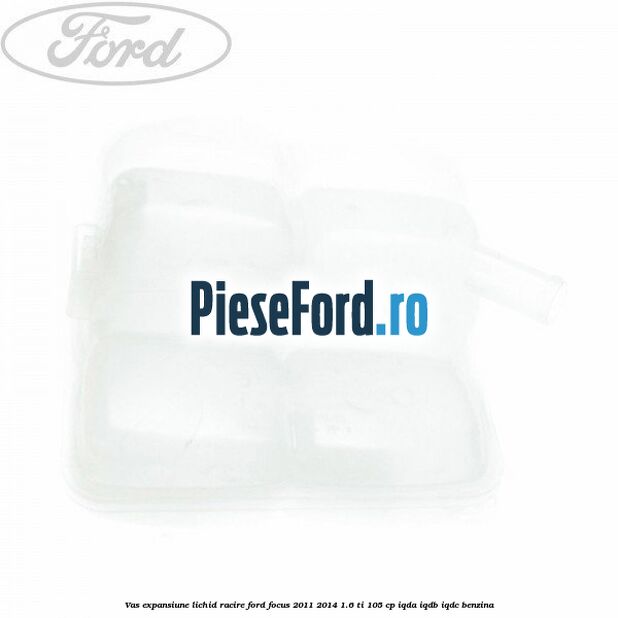Vas expansiune lichid racire Ford Focus 2011-2014 1.6 Ti 105 cp Vas expansiune lichid racire Ford Focus 2011-2014 1.6 Ti 105 cp IQDA, IQDB, IQDC benzina