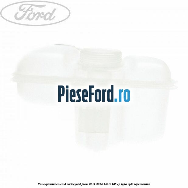 Vas expansiune lichid racire Ford Focus 2011-2014 1.6 Ti 105 cp Vas expansiune lichid racire Ford Focus 2011-2014 1.6 Ti 105 cp IQDA, IQDB, IQDC benzina