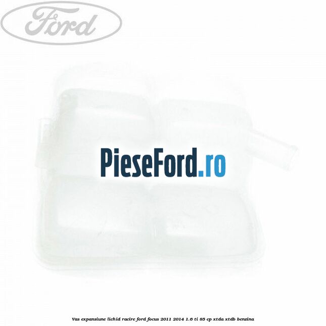 Vas expansiune lichid racire Ford Focus 2011-2014 1.6 Ti 85 cp Vas expansiune lichid racire Ford Focus 2011-2014 1.6 Ti 85 cp XTDA, XTDB benzina