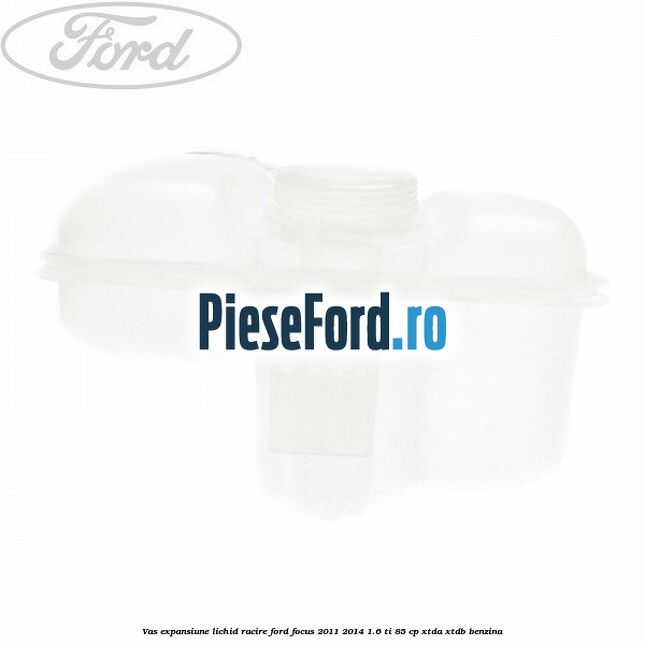Vas expansiune lichid racire Ford Focus 2011-2014 1.6 Ti 85 cp Vas expansiune lichid racire Ford Focus 2011-2014 1.6 Ti 85 cp XTDA, XTDB benzina