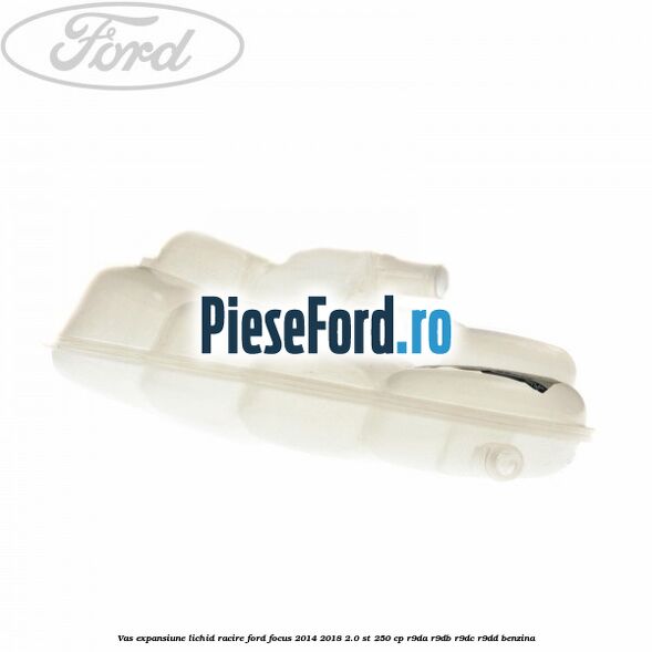 Vas expansiune lichid racire Ford Focus 2014-2018 2.0 ST 250 cp Vas expansiune lichid racire Ford Focus 2014-2018 2.0 ST 250 cp R9DA, R9DB, R9DC, R9DD benzina
