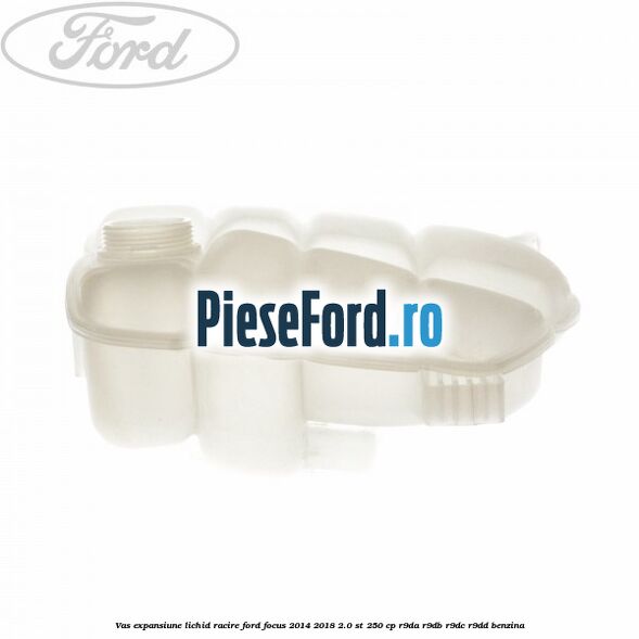 Vas expansiune lichid racire Ford Focus 2014-2018 2.0 ST 250 cp Vas expansiune lichid racire Ford Focus 2014-2018 2.0 ST 250 cp R9DA, R9DB, R9DC, R9DD benzina